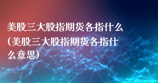 美股三大股指期货各指什么(美股三大股指期货各指什么意思)_https://www.xmqjcw.com_期货投资_第1张