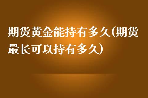 期货黄金能持有多久(期货最长可以持有多久)_https://www.xmqjcw.com_期货百科_第1张