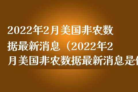 2022年2月美国非农数据最新消息（2022年2月美国非农数据最新消息是什么）_https://www.xmqjcw.com_期货直播室_第1张