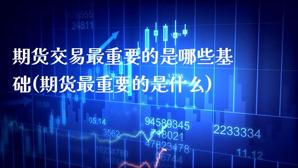 期货交易最重要的是哪些基础(期货最重要的是什么)_https://www.xmqjcw.com_期货直播室_第1张