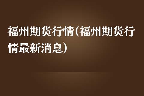 福州期货行情(福州期货行情最新消息)_https://www.xmqjcw.com_期货开户_第1张
