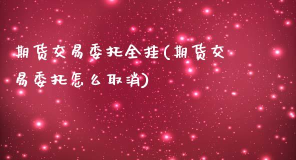 期货交易委托全挂(期货交易委托怎么取消)_https://www.xmqjcw.com_期货行情_第1张