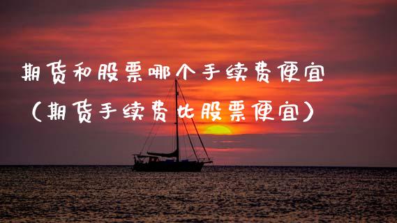 期货和股票哪个手续费便宜（期货手续费比股票便宜）_https://www.xmqjcw.com_期货直播室_第1张
