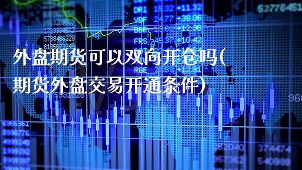 外盘期货可以双向开仓吗(期货外盘交易开通条件)_期货百科_第1张_秦聚理财 外盘期货可以双向开仓吗(期货外盘交易开通条件)_https://www.xmqjcw.com_期货百科_第1张