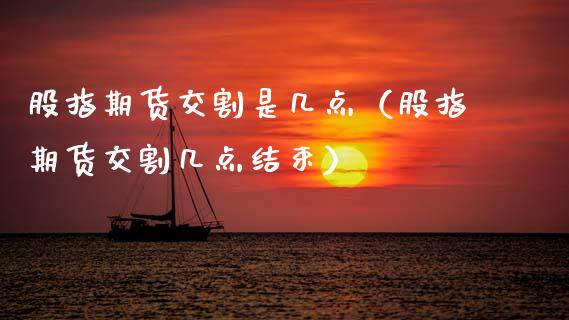 股指期货交割是几点（股指期货交割几点结束）_https://www.xmqjcw.com_期货投资_第1张