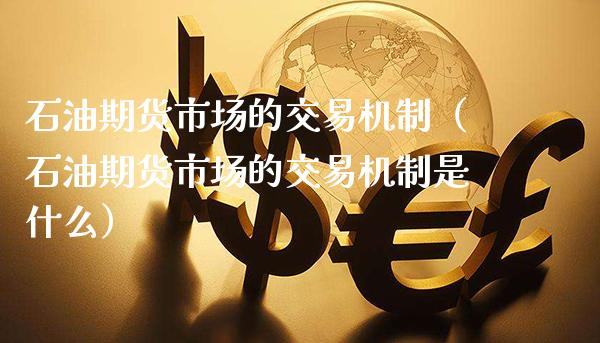 石油期货市场的交易机制（石油期货市场的交易机制是什么）_https://www.xmqjcw.com_期货投资_第1张