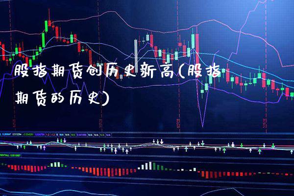 股指期货创历史新高(股指期货的历史)_https://www.xmqjcw.com_期货投资_第1张