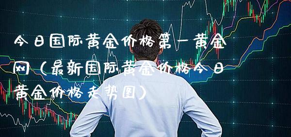 今日国际黄金价格第一黄金网（最新国际黄金价格今日黄金价格走势图）_https://www.xmqjcw.com_期货投资_第1张