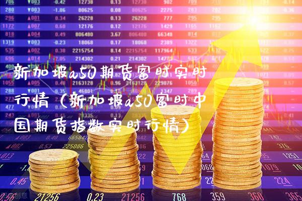 新加坡a50期货富时实时行情（新加坡a50富时中国期货指数实时行情）_https://www.xmqjcw.com_期货投资_第1张
