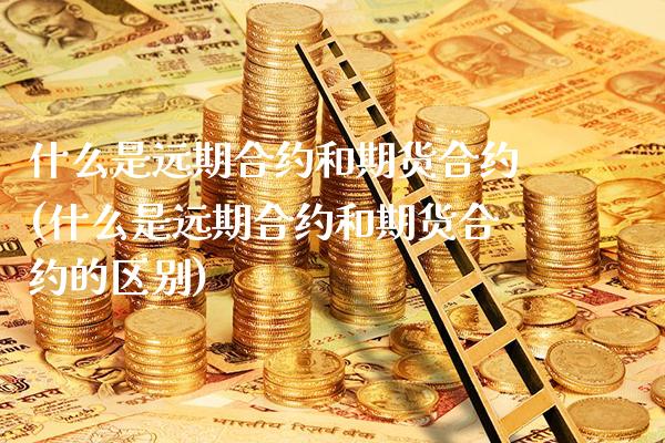 什么是远期合约和期货合约(什么是远期合约和期货合约的区别)_https://www.xmqjcw.com_期货百科_第1张