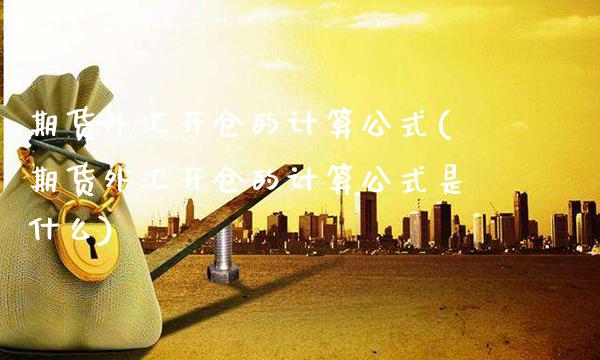 期货外汇开仓的计算公式(期货外汇开仓的计算公式是什么)_https://www.xmqjcw.com_期货行情_第1张