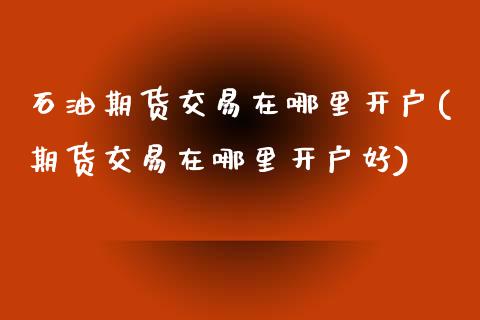 石油期货交易在哪里开户(期货交易在哪里开户好)_https://www.xmqjcw.com_期货直播室_第1张