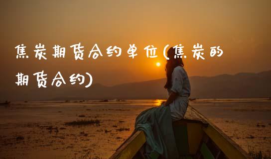 焦炭期货合约单位(焦炭的期货合约)_https://www.xmqjcw.com_期货直播室_第1张
