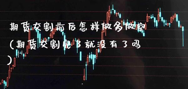 期货交割前后怎样做多做空(期货交割完了就没有了吗)_https://www.xmqjcw.com_期货百科_第1张