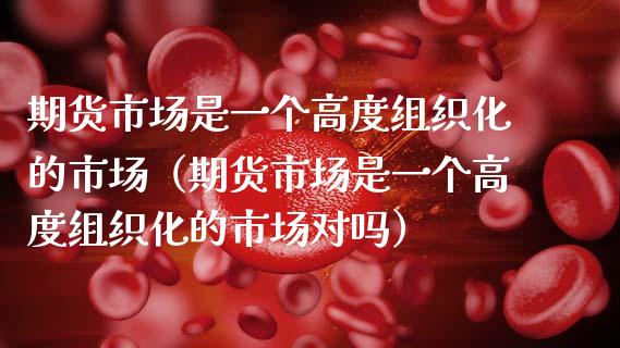 期货市场是一个高度组织化的市场（期货市场是一个高度组织化的市场对吗）_https://www.xmqjcw.com_期货投资_第1张