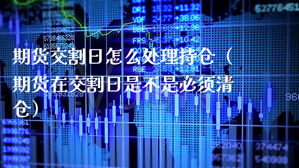 期货交割日怎么处理持仓（期货在交割日是不是必须**）_https://www.xmqjcw.com_期货投资_第1张