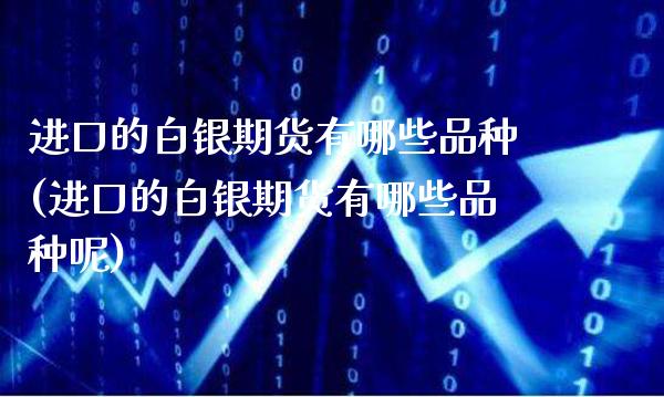 进口的白银期货有哪些品种(进口的白银期货有哪些品种呢)_https://www.xmqjcw.com_基金理财_第1张