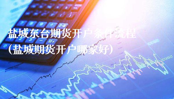 盐城东台期货开户条件流程(盐城期货开户哪家好)_https://www.xmqjcw.com_期货直播室_第1张