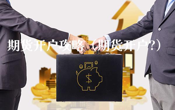 期货开户攻略（期货开户?）_https://www.xmqjcw.com_期货投资_第1张
