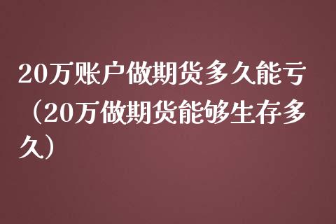 20万账户做期货多久能亏（20万做期货能够生存多久）_https://www.xmqjcw.com_期货行情_第1张