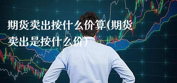 期货卖出按什么价算(期货卖出是按什么价)_https://www.xmqjcw.com_股票投资_第1张