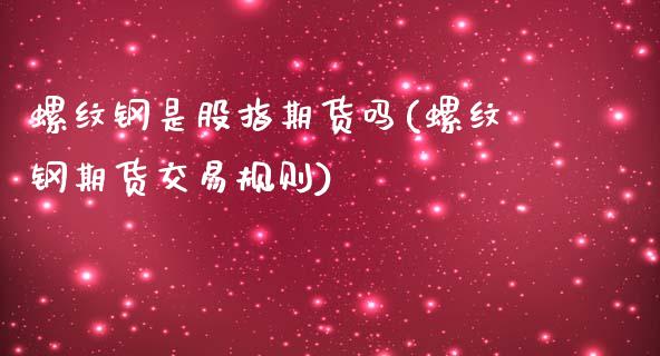 螺纹钢是股指期货吗(螺纹钢期货交易规则)_https://www.xmqjcw.com_期货百科_第1张