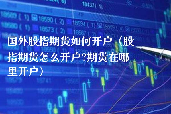 国外股指期货如何开户（股指期货怎么开户?期货在哪里开户）_https://www.xmqjcw.com_期货直播室_第1张