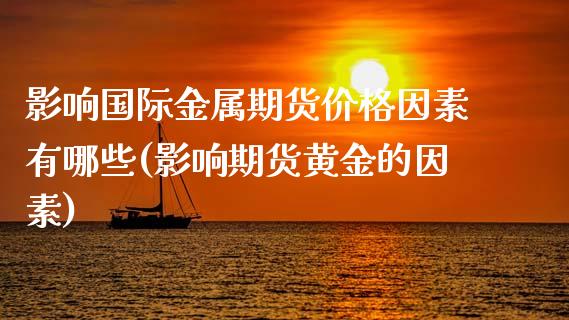 影响国际金属期货价格因素有哪些(影响期货黄金的因素)_https://www.xmqjcw.com_期货行情_第1张