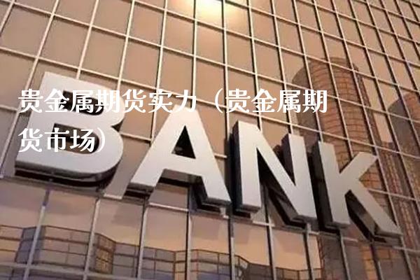 贵金属期货实力（贵金属期货市场）_https://www.xmqjcw.com_期货开户_第1张