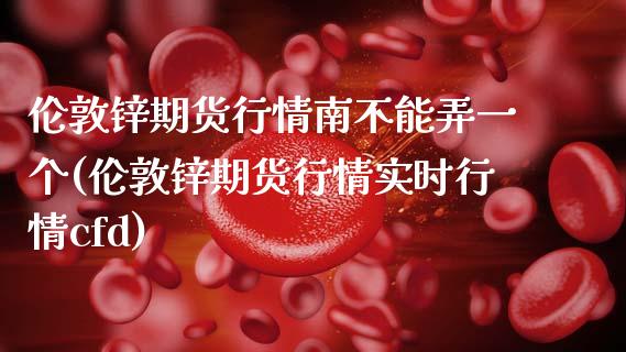 伦敦锌期货行情南不能弄一个(伦敦锌期货行情实时行情cfd)_https://www.xmqjcw.com_期货百科_第1张