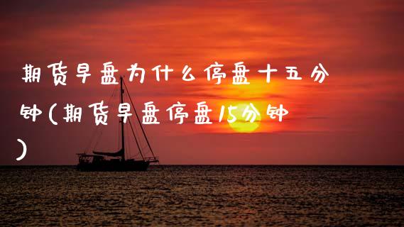 期货早盘为什么停盘十五分钟(期货早盘停盘15分钟)_https://www.xmqjcw.com_基金理财_第1张