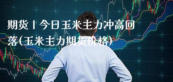 期货丨今日玉米主力冲高回落(玉米主力期货价格)_https://www.xmqjcw.com_期货投资_第1张