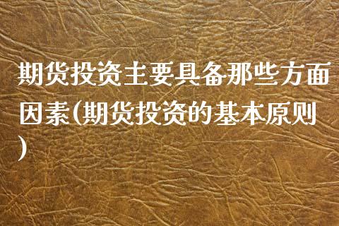 期货投资主要具备那些方面因素(期货投资的基本原则)_https://www.xmqjcw.com_期货投资_第1张