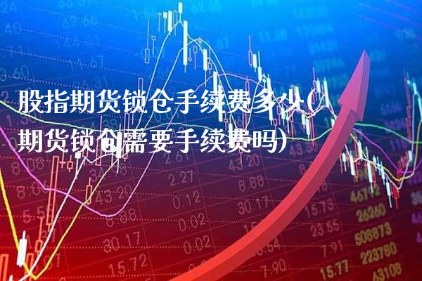 股指期货锁仓手续费多少(期货锁仓需要手续费吗)_https://www.xmqjcw.com_期货百科_第1张