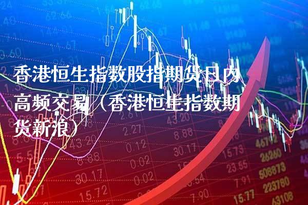 香港恒生指数股指期货日内高频交易（香港恒生指数期货新浪）_https://www.xmqjcw.com_期货直播室_第1张