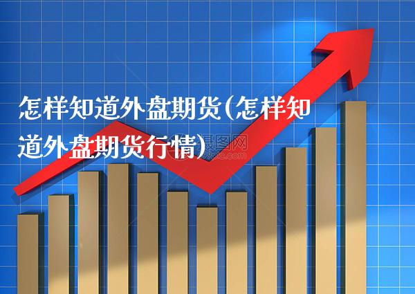 怎样知道外盘期货(怎样知道外盘期货行情)_https://www.xmqjcw.com_期货直播室_第1张