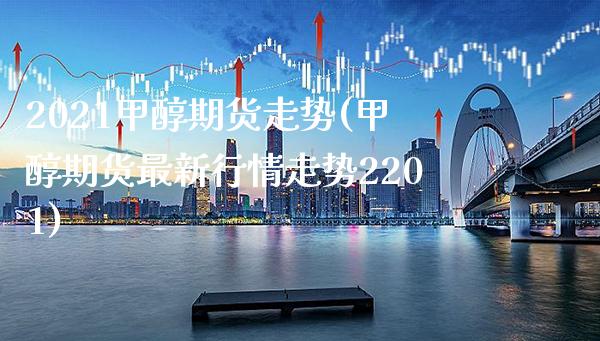 2021甲醇期货走势(甲醇期货最新行情走势2201)_https://www.xmqjcw.com_期货百科_第1张