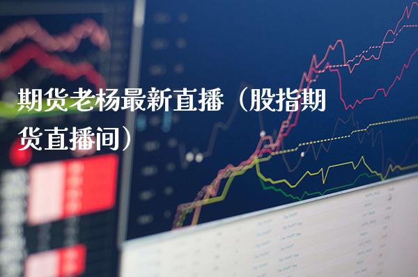期货老杨最新直播（股指期货直播间）_https://www.xmqjcw.com_期货投资_第1张