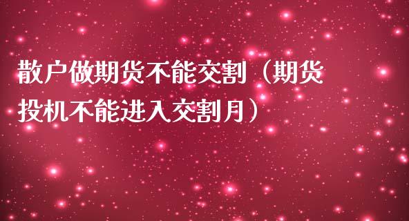 散户做期货不能交割（期货投机不能进入交割月）_https://www.xmqjcw.com_期货行情_第1张