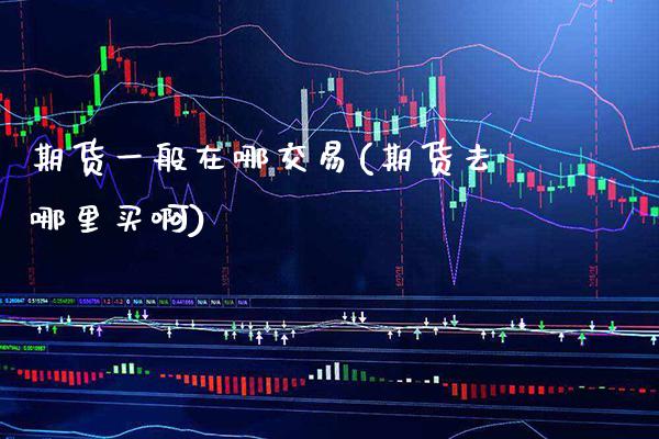 期货一般在哪交易(期货去哪里买啊)_https://www.xmqjcw.com_期货开户_第1张