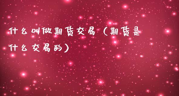 什么叫做期货交易（期货是什么交易的）_https://www.xmqjcw.com_期货行情_第1张