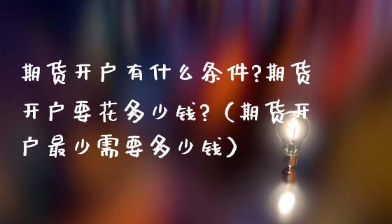 期货开户有什么条件?期货开户要花多少钱?（期货开户最少需要多少钱）_https://www.xmqjcw.com_期货直播室_第1张