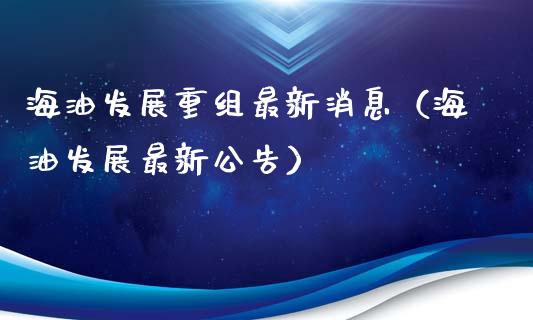 海油发展重组最新消息（海油发展最新公告）_https://www.xmqjcw.com_期货行情_第1张