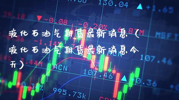 液化石油气期货最新消息（液化石油气期货最新消息今天）_https://www.xmqjcw.com_期货直播室_第1张