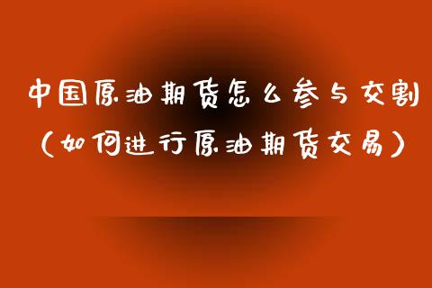 中国原油期货怎么参与交割（如何进行原油期货交易）_https://www.xmqjcw.com_期货直播室_第1张