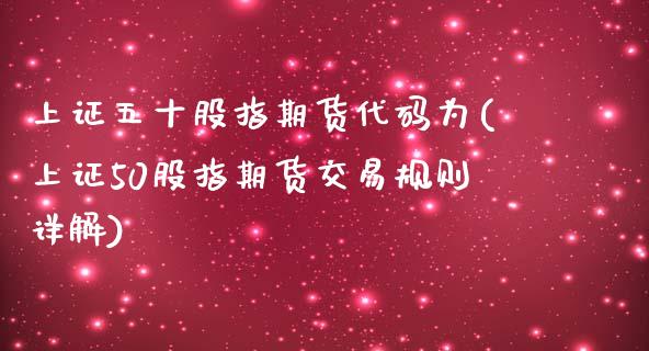 上证五十股指期货代码为(上证50股指期货交易规则详解)_https://www.xmqjcw.com_期货百科_第1张