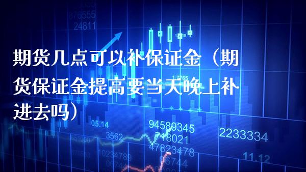 期货几点可以补保证金（期货保证金提高要当天晚上补进去吗）_https://www.xmqjcw.com_期货直播室_第1张
