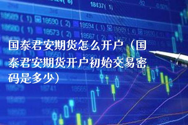 国泰君安期货怎么开户（国泰君安期货开户初始交易**是多少）_https://www.xmqjcw.com_期货投资_第1张
