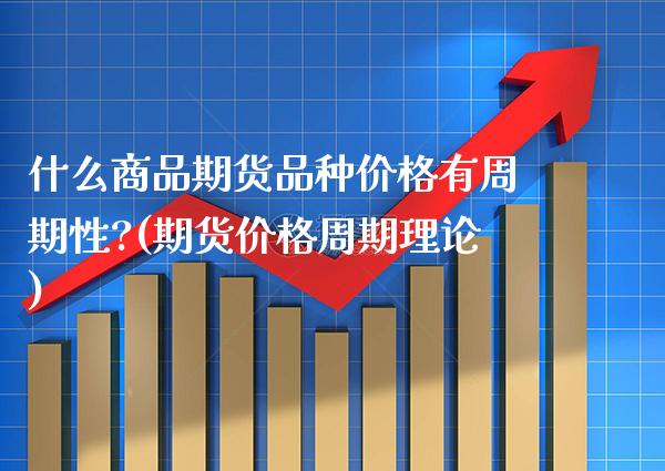 什么商品期货品种价格有周期性?(期货价格周期理论)_https://www.xmqjcw.com_基金理财_第1张