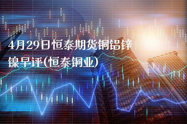 4月29日恒泰期货铜铝锌镍早评(恒泰铜业)_https://www.xmqjcw.com_期货投资_第1张